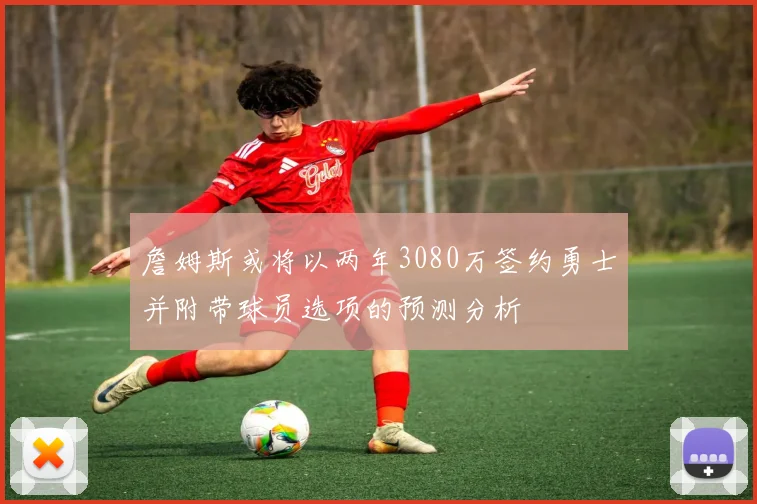 詹姆斯或将以两年3080万签约勇士并附带球员选项的预测分析