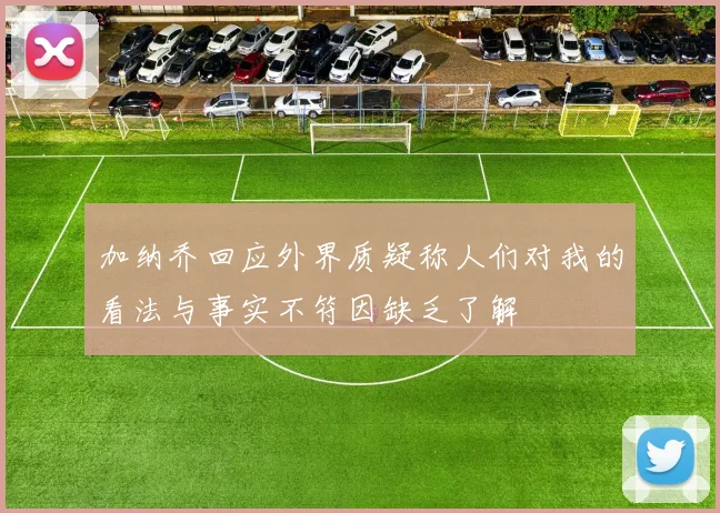 加纳乔回应外界质疑称人们对我的看法与事实不符因缺乏了解