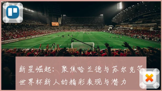 新星崛起：聚焦哈兰德与苏尔克等世界杯新人的精彩表现与潜力