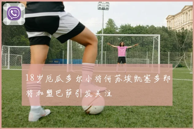 18岁厄瓜多尔小将何苏埃凯塞多即将加盟巴萨引发关注