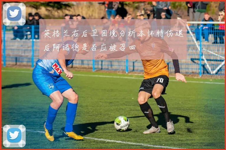 英格兰右后卫困境分析本怀特伤退后阿诺德是否应被召回