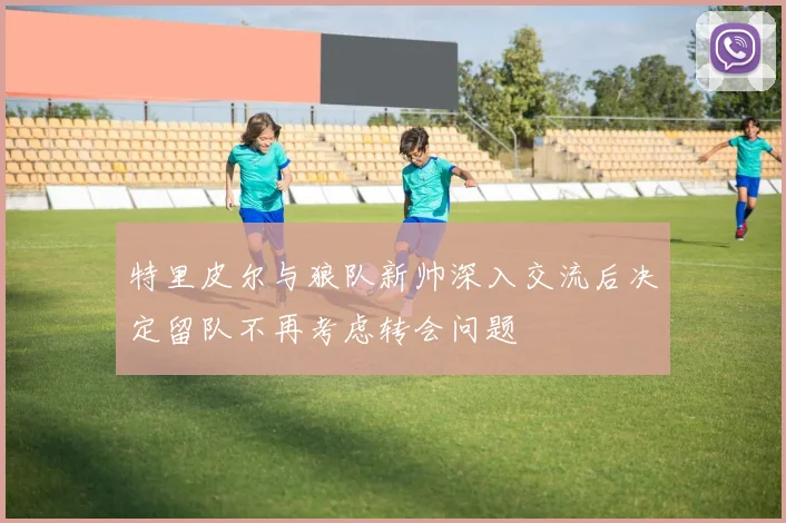 特里皮尔与狼队新帅深入交流后决定留队不再考虑转会问题