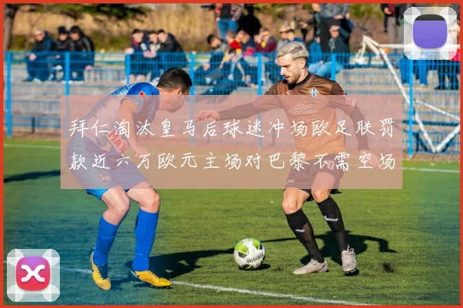 拜仁淘汰皇马后球迷冲场欧足联罚款近六万欧元主场对巴黎不需空场