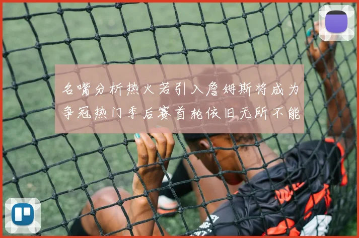 名嘴分析热火若引入詹姆斯将成为争冠热门季后赛首轮依旧无所不能