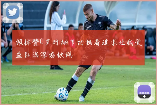 佩林赞C罗对细节的执着追求让我受益匪浅深感钦佩