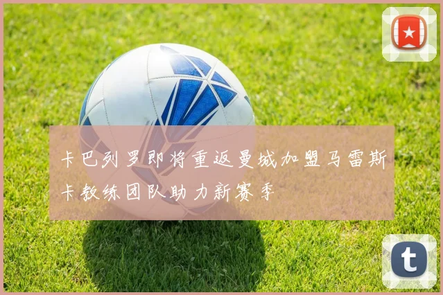 卡巴列罗即将重返曼城加盟马雷斯卡教练团队助力新赛季