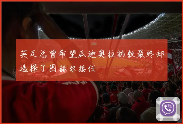 英足总曾希望瓜迪奥拉执教最终却选择了图赫尔接任