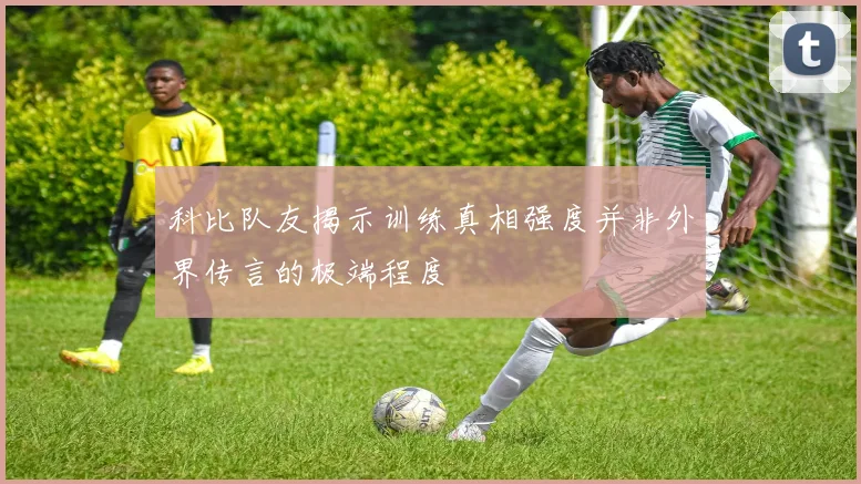 科比队友揭示训练真相强度并非外界传言的极端程度