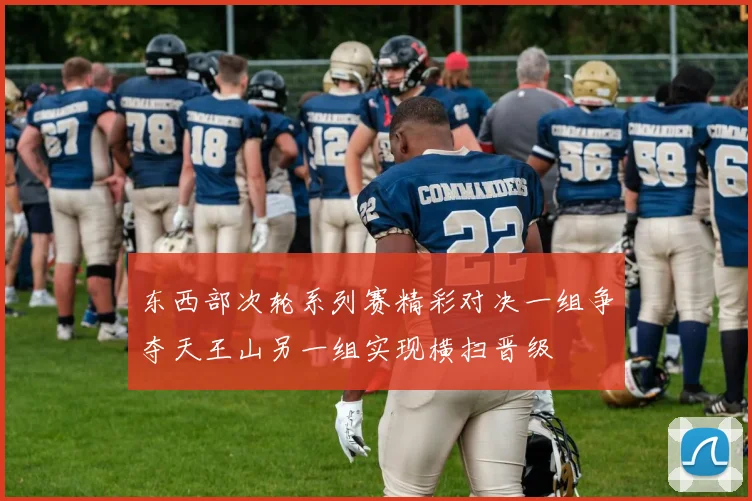 东西部次轮系列赛精彩对决一组争夺天王山另一组实现横扫晋级