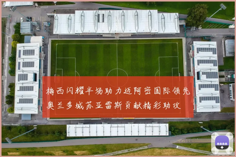 梅西闪耀半场助力迈阿密国际领先奥兰多城苏亚雷斯贡献精彩助攻