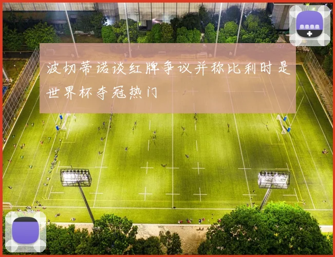 波切蒂诺谈红牌争议并称比利时是世界杯夺冠热门