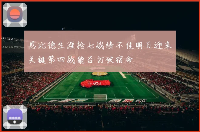 恩比德生涯抢七战绩不佳明日迎来关键第四战能否打破宿命