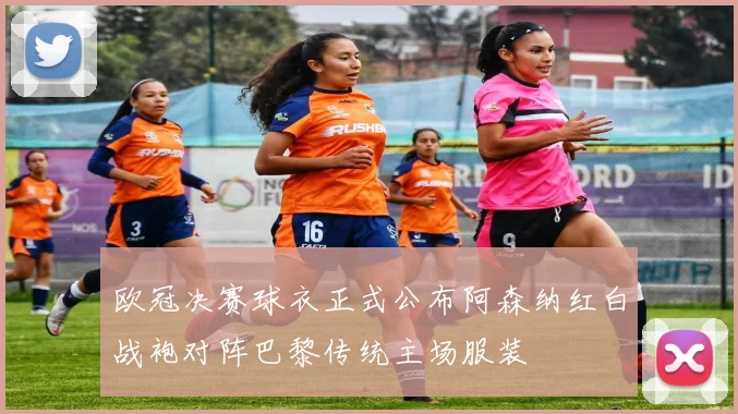 欧冠决赛球衣正式公布阿森纳红白战袍对阵巴黎传统主场服装
