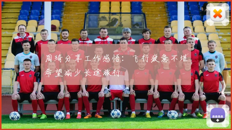 周琦分享工作感悟：飞行疲惫不堪希望减少长途旅行