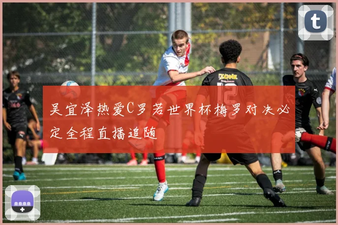 吴宜泽热爱C罗若世界杯梅罗对决必定全程直播追随