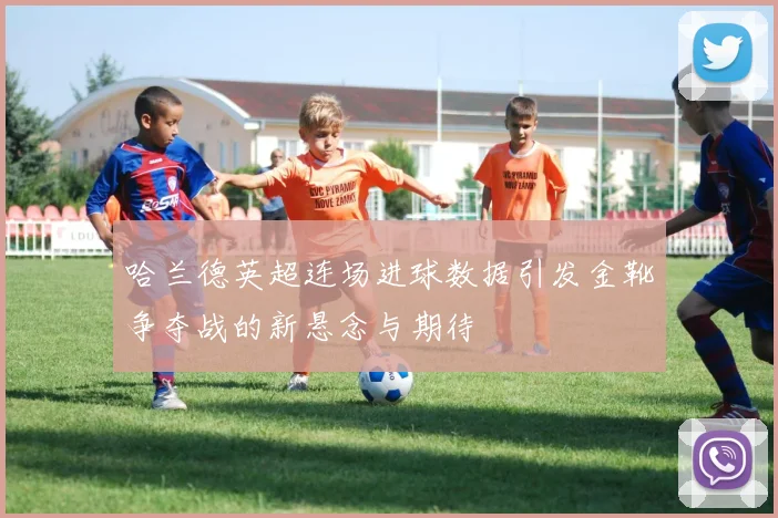 哈兰德英超连场进球数据引发金靴争夺战的新悬念与期待