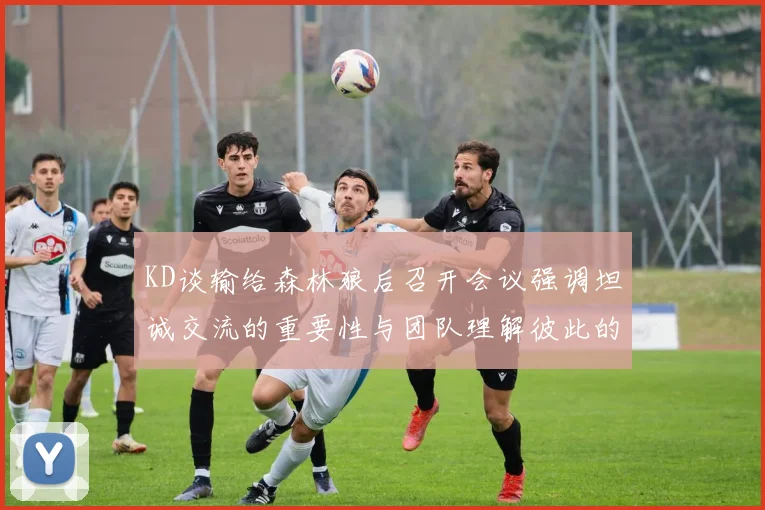 KD谈输给森林狼后召开会议强调坦诚交流的重要性与团队理解彼此的经历