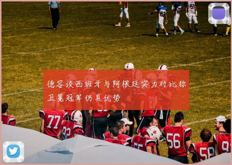 德容谈西班牙与阿根廷实力对比称卫冕冠军仍具优势