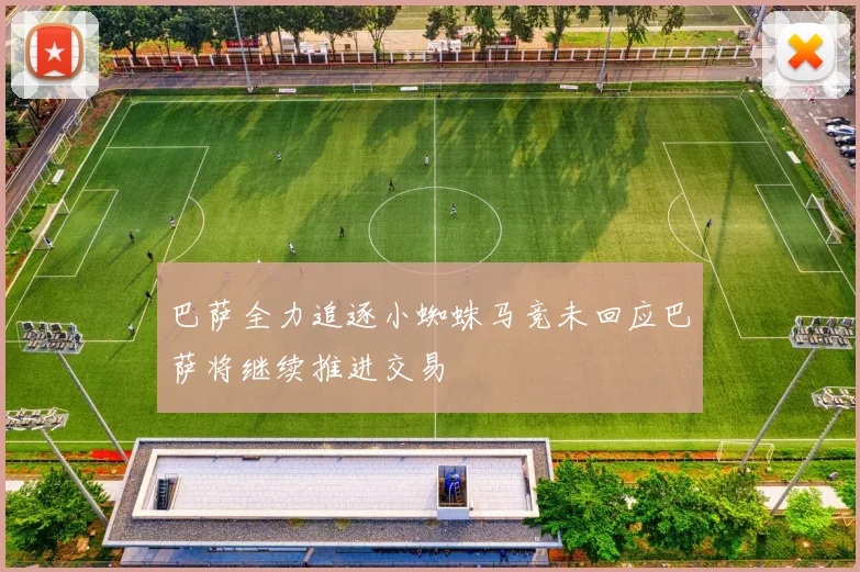 巴萨全力追逐小蜘蛛马竞未回应巴萨将继续推进交易