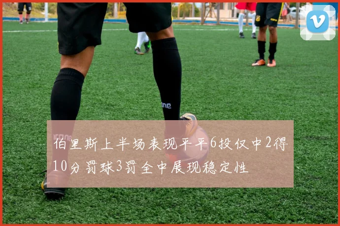 伯里斯上半场表现平平6投仅中2得10分罚球3罚全中展现稳定性