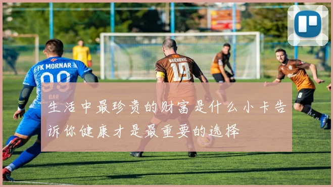 生活中最珍贵的财富是什么小卡告诉你健康才是最重要的选择