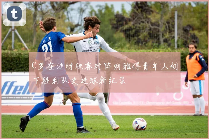C罗在沙特联赛对阵利雅得青年人创下胜利队史进球新纪录
