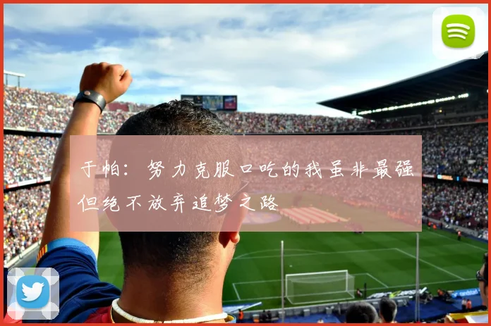 于帕：努力克服口吃的我虽非最强但绝不放弃追梦之路