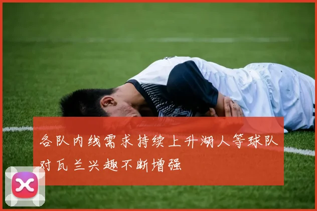 各队内线需求持续上升湖人等球队对瓦兰兴趣不断增强