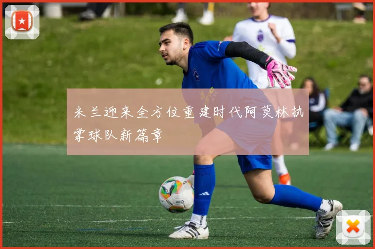 米兰迎来全方位重建时代阿莫林执掌球队新篇章