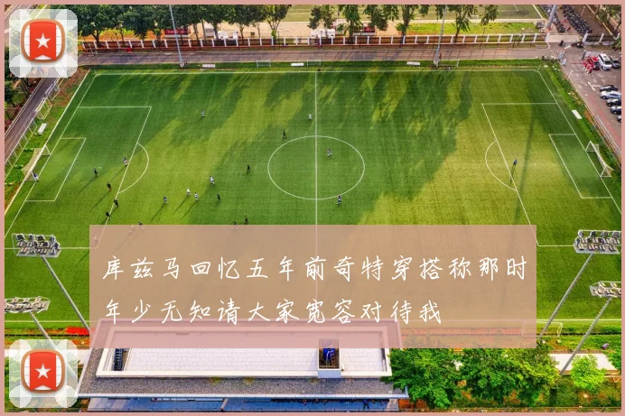 库兹马回忆五年前奇特穿搭称那时年少无知请大家宽容对待我