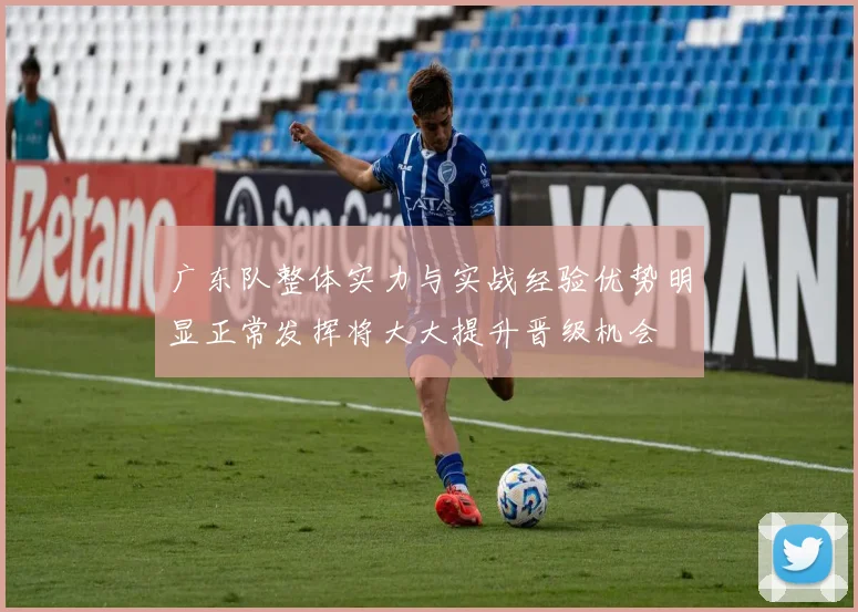 广东队整体实力与实战经验优势明显正常发挥将大大提升晋级机会