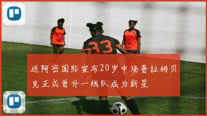 迈阿密国际宣布20岁中场普拉姆贝克正式晋升一线队成为新星