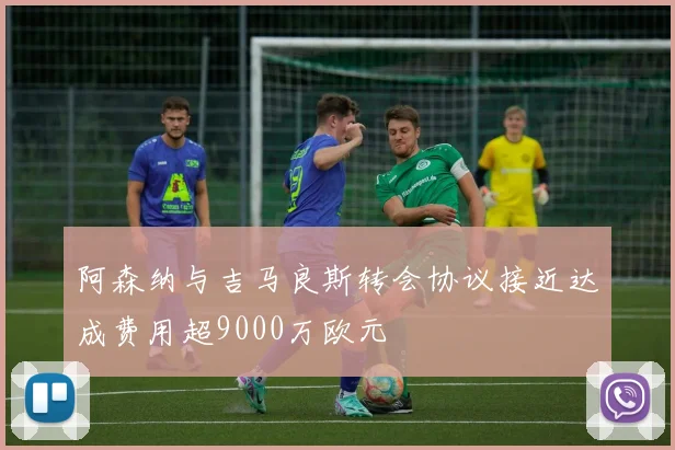 阿森纳与吉马良斯转会协议接近达成费用超9000万欧元