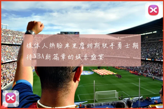 媒体人热盼库里詹姆斯联手勇士期待NBA新篇章的娱乐盛宴