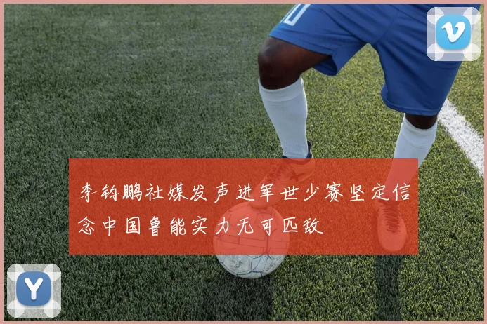 李钧鹏社媒发声进军世少赛坚定信念中国鲁能实力无可匹敌