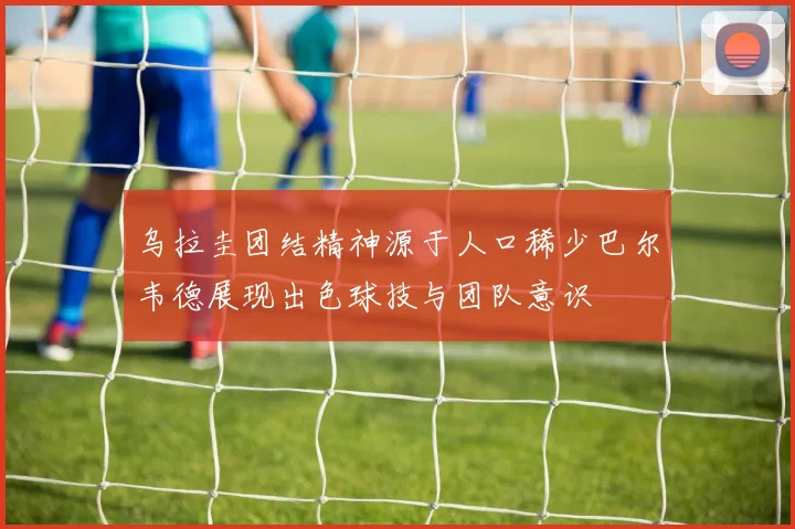 乌拉圭团结精神源于人口稀少巴尔韦德展现出色球技与团队意识