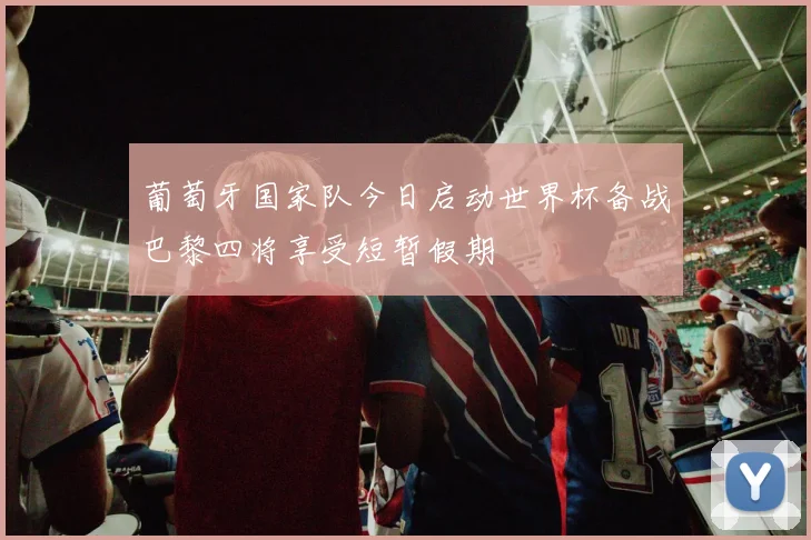 葡萄牙国家队今日启动世界杯备战巴黎四将享受短暂假期