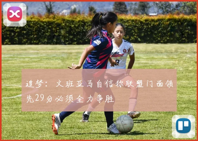 追梦：文班亚马自信称联盟门面领先29分必须全力争胜