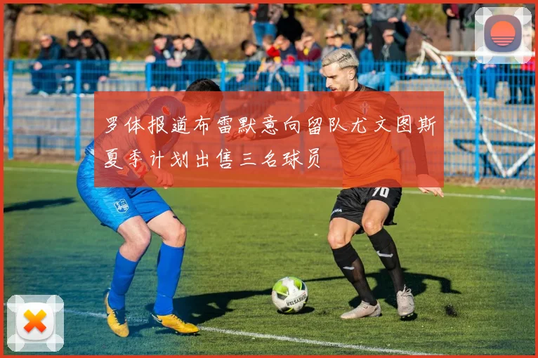 罗体报道布雷默意向留队尤文图斯夏季计划出售三名球员