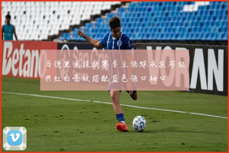 马德里竞技新赛季主场球衣发布经典红白条纹搭配蓝色领口袖口